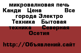 микровалновая печь Канди › Цена ­ 1 500 - Все города Электро-Техника » Бытовая техника   . Северная Осетия